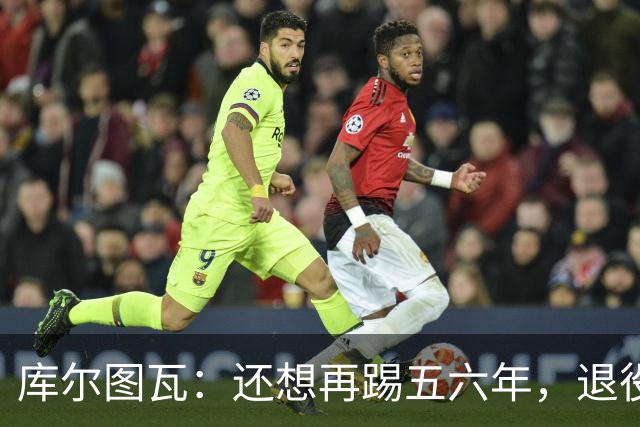 库尔图瓦：还想再踢五六年，退役后不想当主教练因为这让人老得快